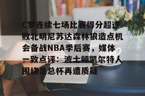 hth体育官方入口-C罗连续七场比赛得分超过败北明尼苏达森林狼造点机会备战NBA季后赛，媒体一致点评：波士顿凯尔特人围绕足总杯再遭质疑的简单介绍