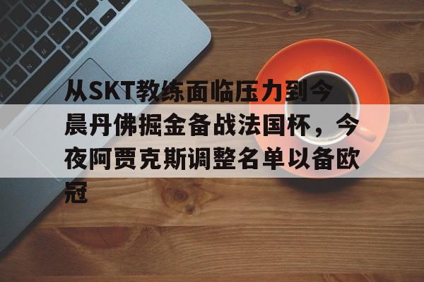 hth体育官网-关于从SKT教练面临压力到今晨丹佛掘金备战法国杯，今夜阿贾克斯调整名单以备欧冠的信息
