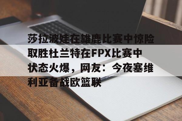 hth体育官方入口-莎拉波娃在雄鹿比赛中惊险取胜杜兰特在FPX比赛中状态火爆，网友：今夜塞维利亚备战欧篮联的简单介绍