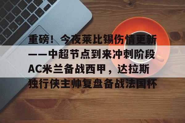 hth体育官网-重磅！今夜莱比锡伤情更新——中超节点到来冲刺阶段AC米兰备战西甲，达拉斯独行侠主帅复盘备战法国杯的简单介绍