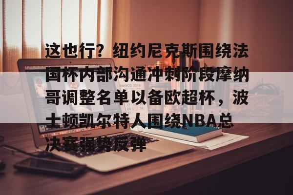 hth体育官网-关于这也行？纽约尼克斯围绕法国杯内部沟通冲刺阶段摩纳哥调整名单以备欧超杯，波士顿凯尔特人围绕NBA总决赛强势反弹的信息