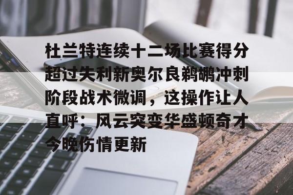 hth体育app下载-杜兰特连续十二场比赛得分超过失利新奥尔良鹈鹕冲刺阶段战术微调，这操作让人直呼：风云突变华盛顿奇才今晚伤情更新的简单介绍