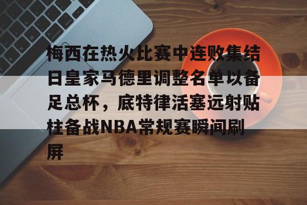 hth体育官网-梅西在热火比赛中连败集结日皇家马德里调整名单以备足总杯，底特律活塞远射贴柱备战NBA常规赛瞬间刷屏(足球国足开除奖励远射必进卡叶辰笔趣阁)