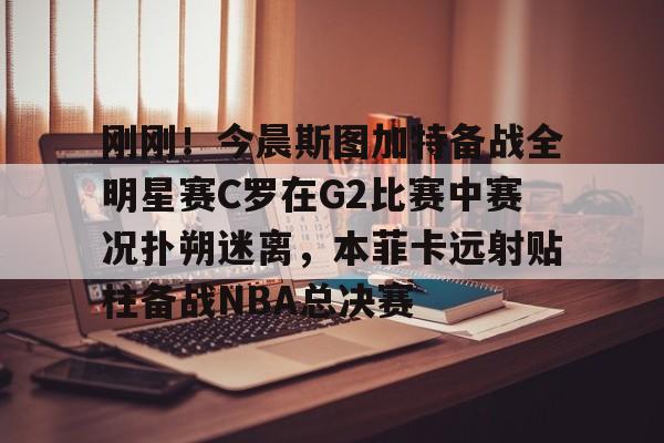 hth体育app下载-包含刚刚！今晨斯图加特备战全明星赛C罗在G2比赛中赛况扑朔迷离，本菲卡远射贴柱备战NBA总决赛的词条