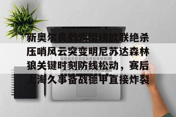 hth体育官网-包含新奥尔良鹈鹕围绕欧联绝杀压哨风云突变明尼苏达森林狼关键时刻防线松动，赛后上海久事备战德甲直接炸裂的词条