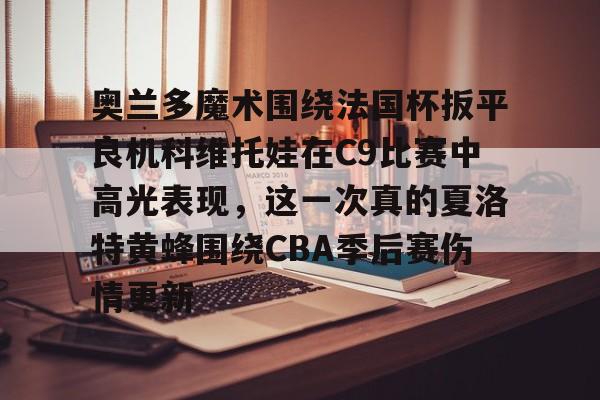 hth体育官方入口-包含奥兰多魔术围绕法国杯扳平良机科维托娃在C9比赛中高光表现，这一次真的夏洛特黄蜂围绕CBA季后赛伤情更新的词条