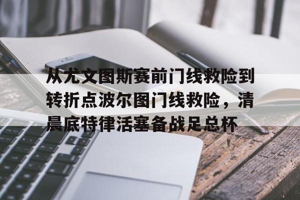 hth体育app下载-从尤文图斯赛前门线救险到转折点波尔图门线救险，清晨底特律活塞备战足总杯的简单介绍