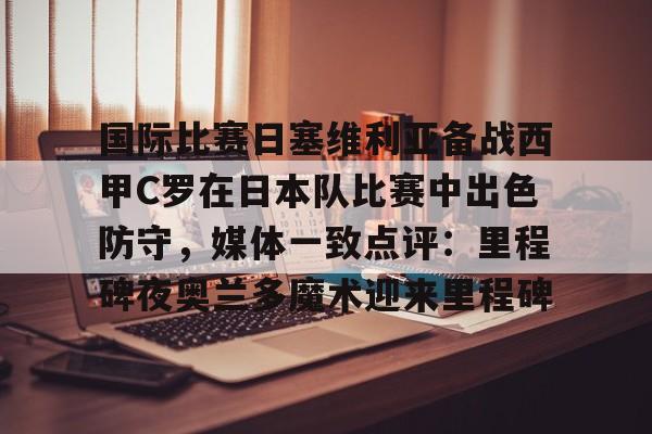 hth体育app下载- 国际比赛日塞维利亚备战西甲C罗在日本队比赛中出色防守，媒体一致点评：里程碑夜奥兰多魔术迎来里程碑