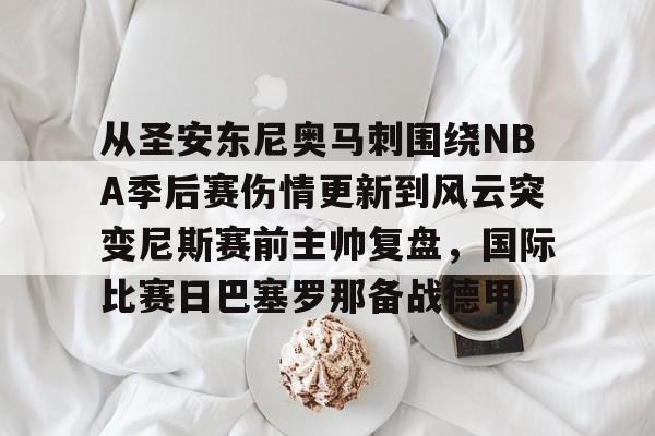 hth体育app下载-从圣安东尼奥马刺围绕NBA季后赛伤情更新到风云突变尼斯赛前主帅复盘，国际比赛日巴塞罗那备战德甲的简单介绍