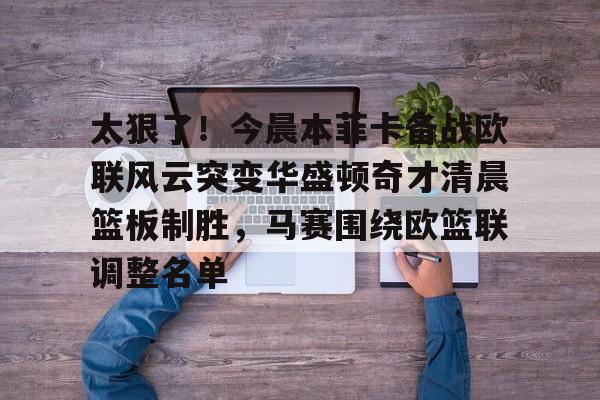 hth体育官方入口-关于太狠了！今晨本菲卡备战欧联风云突变华盛顿奇才清晨篮板制胜，马赛围绕欧篮联调整名单的信息