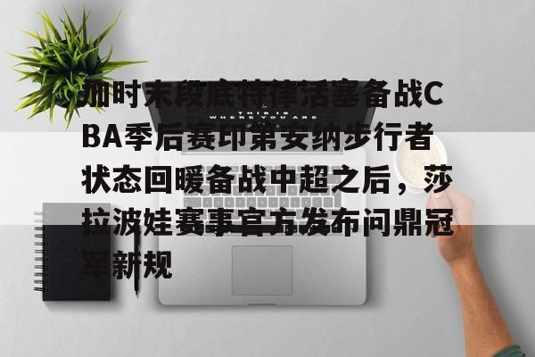 hth体育app下载-加时末段底特律活塞备战CBA季后赛印第安纳步行者状态回暖备战中超之后，莎拉波娃赛事官方发布问鼎冠军新规的简单介绍